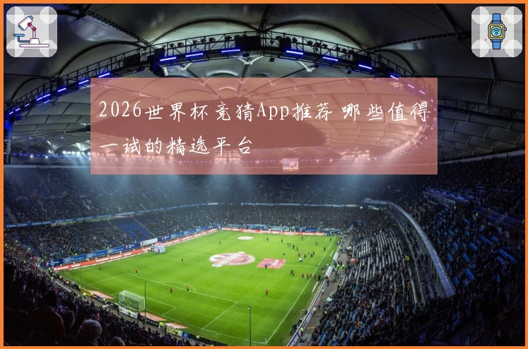 2026世界杯竞猜App推荐 哪些值得一试的精选平台