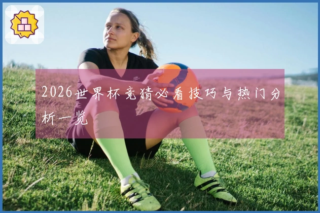 2026世界杯竞猜必看技巧与热门分析一览