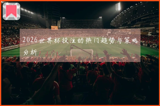 2026世界杯投注的热门趋势与策略分析