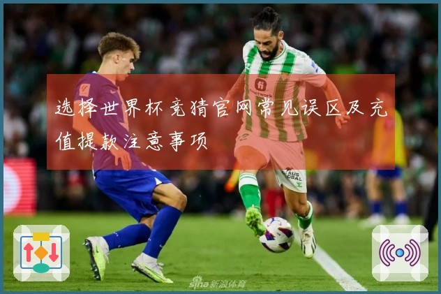 选择世界杯竞猜官网常见误区及充值提款注意事项