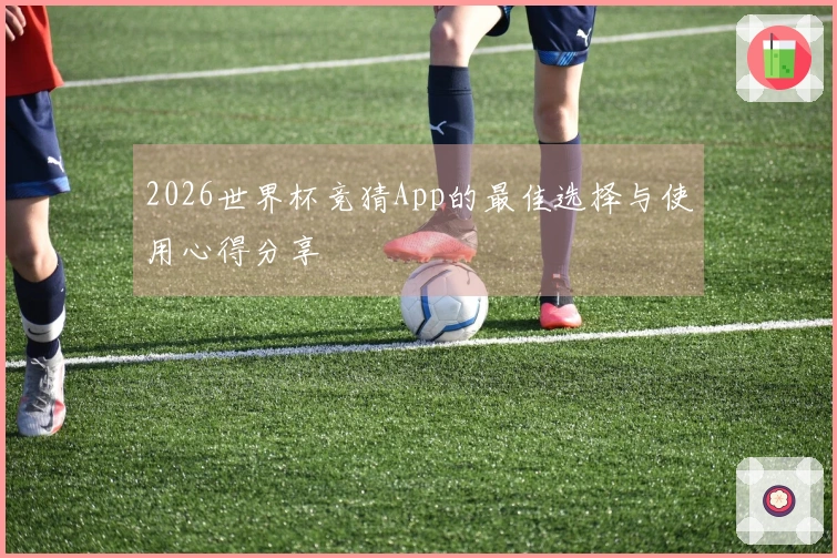 2026世界杯竞猜App的最佳选择与使用心得分享