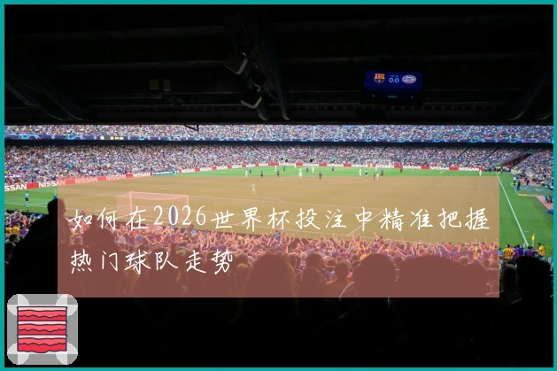 如何在2026世界杯投注中精准把握热门球队走势