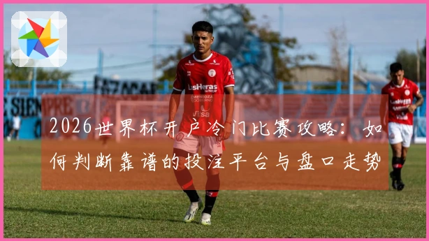 2026世界杯开户冷门比赛攻略：如何判断靠谱的投注平台与盘口走势