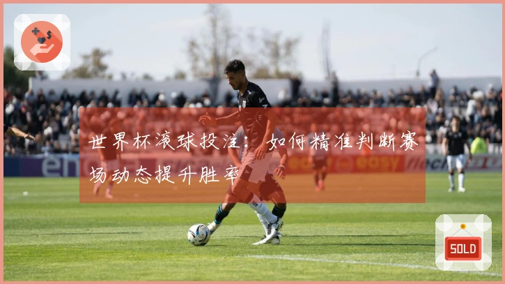 世界杯滚球投注：如何精准判断赛场动态提升胜率