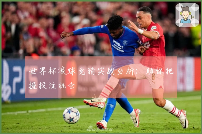 世界杯滚球竞猜实战分析：助你把握投注机会