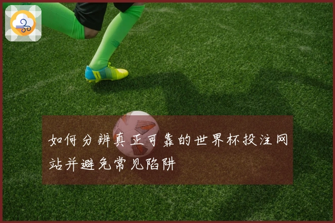 如何分辨真正可靠的世界杯投注网站并避免常见陷阱