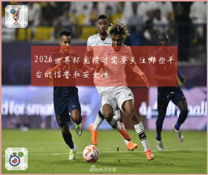 2026世界杯竞猜时需要关注哪些平台的信誉和安全性