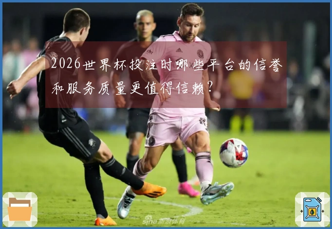2026世界杯投注时哪些平台的信誉和服务质量更值得信赖？