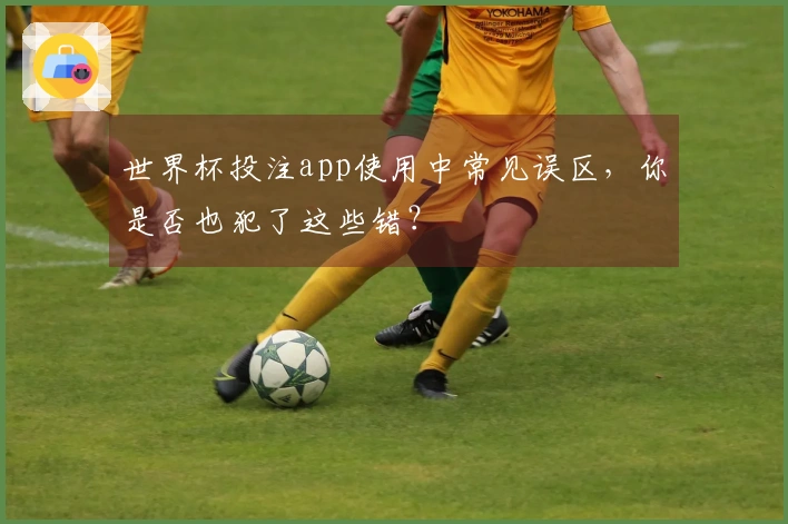 世界杯投注app使用中常见误区，你是否也犯了这些错？