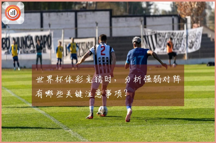 世界杯体彩竞猜时，分析强弱对阵有哪些关键注意事项？