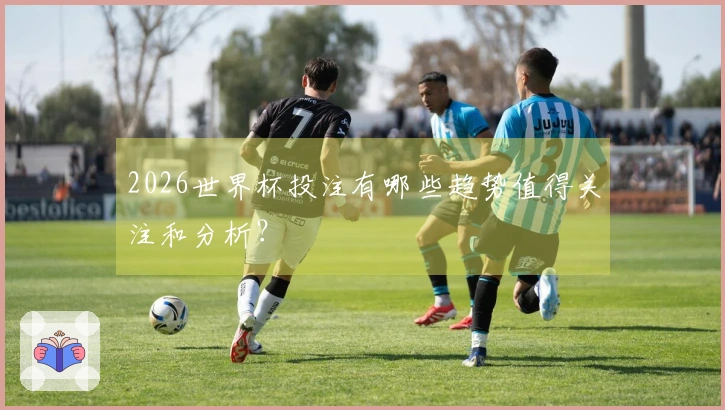 2026世界杯投注有哪些趋势值得关注和分析？