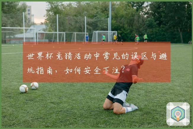 世界杯竞猜活动中常见的误区与避坑指南，如何安全下注？