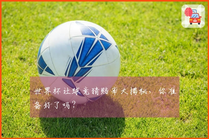 世界杯让球竞猜赔率大揭秘，你准备好了吗？