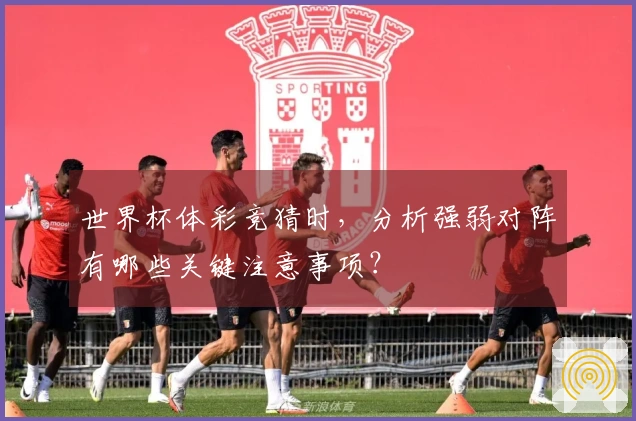 世界杯体彩竞猜时，分析强弱对阵有哪些关键注意事项？