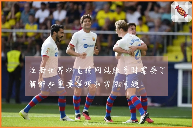 注册世界杯竞猜网站账号时需要了解哪些重要事项和常见问题