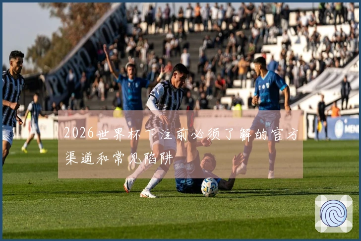 2026世界杯下注前必须了解的官方渠道和常见陷阱