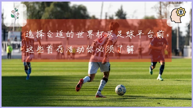 选择合适的世界杯买足球平台前，这些首存活动你必须了解