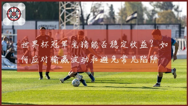 世界杯冠军竞猜能否稳定收益？如何应对输赢波动和避免常见陷阱