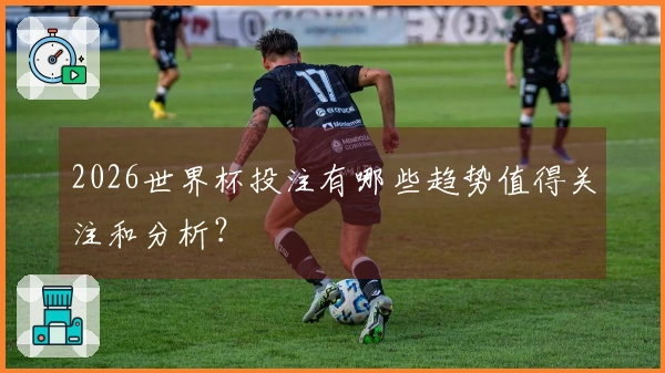 2026世界杯投注有哪些趋势值得关注和分析？