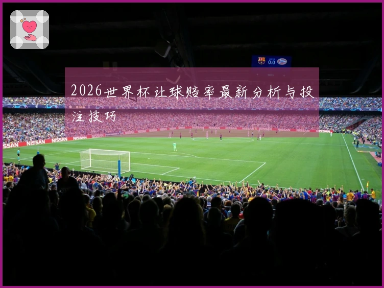 2026世界杯让球赔率最新分析与投注技巧