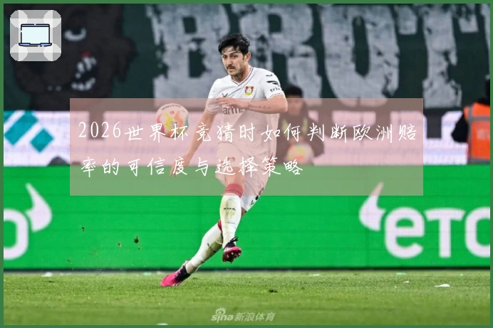 2026世界杯竞猜时如何判断欧洲赔率的可信度与选择策略