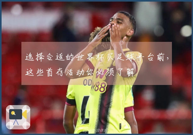 选择合适的世界杯买足球平台前，这些首存活动你必须了解