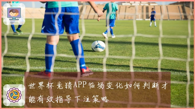 世界杯竞猜APP临场变化如何判断才能有效指导下注策略