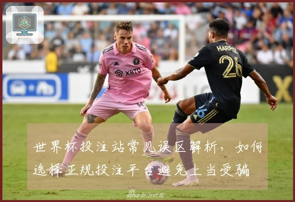 世界杯投注站常见误区解析，如何选择正规投注平台避免上当受骗