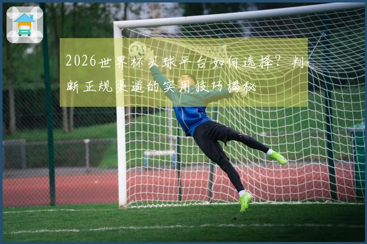 2026世界杯买球平台如何选择？判断正规渠道的实用技巧揭秘