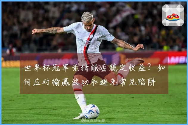 世界杯冠军竞猜能否稳定收益？如何应对输赢波动和避免常见陷阱