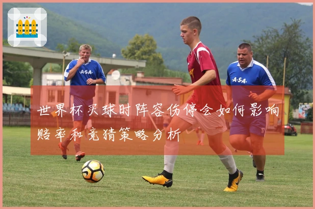 世界杯买球时阵容伤停会如何影响赔率和竞猜策略分析