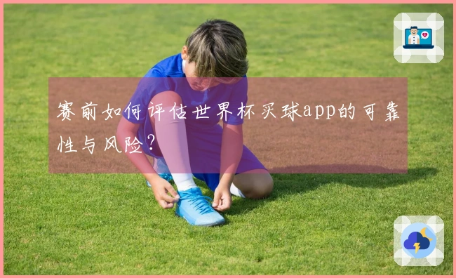 赛前如何评估世界杯买球app的可靠性与风险？