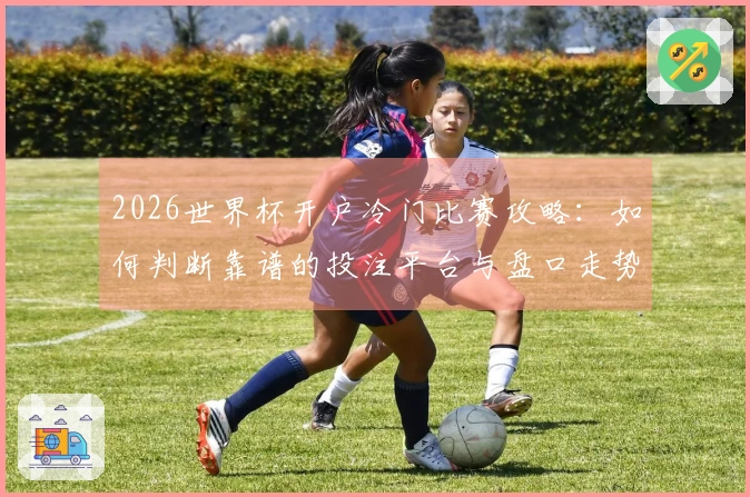 2026世界杯开户冷门比赛攻略：如何判断靠谱的投注平台与盘口走势