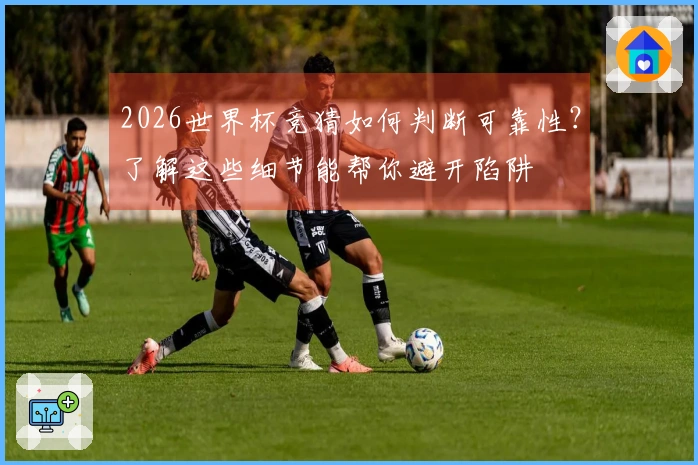 2026世界杯竞猜如何判断可靠性？了解这些细节能帮你避开陷阱