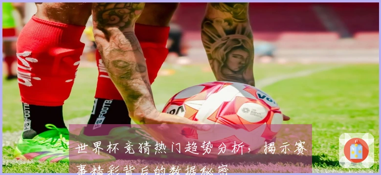 世界杯竞猜热门趋势分析，揭示赛事精彩背后的数据秘密