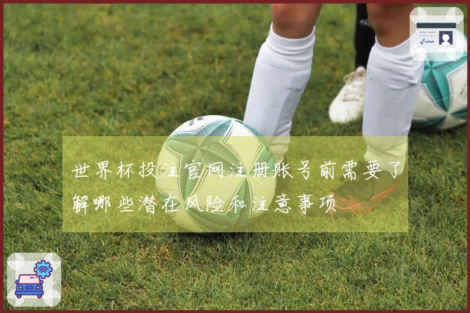 世界杯投注官网注册账号前需要了解哪些潜在风险和注意事项