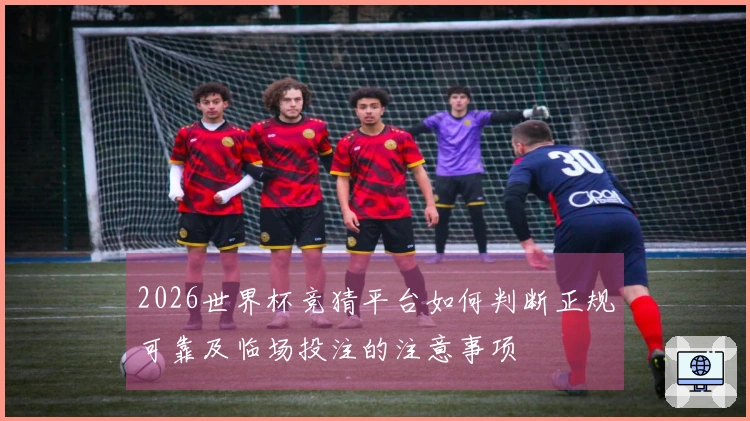 2026世界杯竞猜平台如何判断正规可靠及临场投注的注意事项