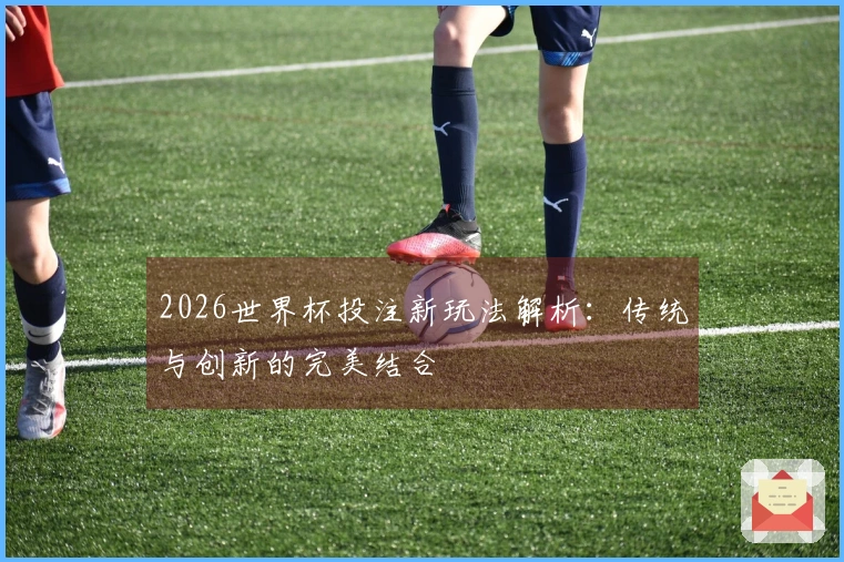 2026世界杯投注新玩法解析：传统与创新的完美结合
