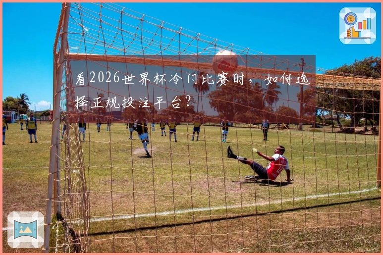 看2026世界杯冷门比赛时，如何选择正规投注平台？