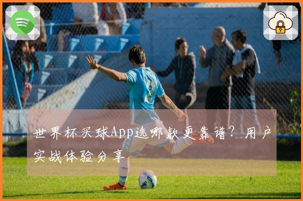 世界杯买球App选哪款更靠谱？用户实战体验分享