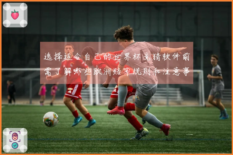 选择适合自己的世界杯竞猜软件前需了解哪些欧洲赔率规则和注意事项