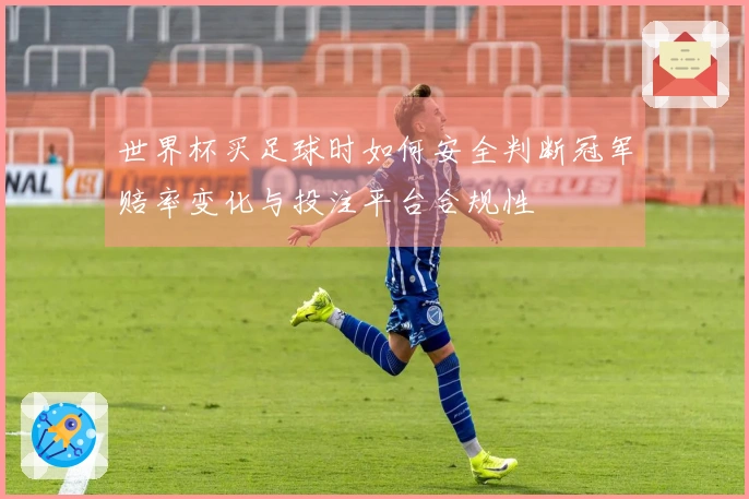 世界杯买足球时如何安全判断冠军赔率变化与投注平台合规性