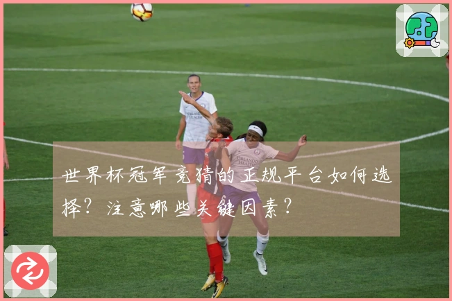 世界杯冠军竞猜的正规平台如何选择？注意哪些关键因素？