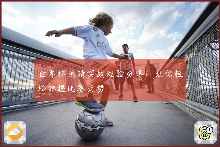 世界杯竞猜实战经验分享，让你轻松把握比赛走势