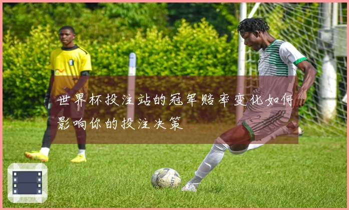 世界杯投注站的冠军赔率变化如何影响你的投注决策