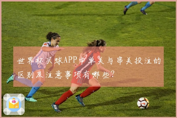 世界杯买球APP中单关与串关投注的区别及注意事项有哪些？
