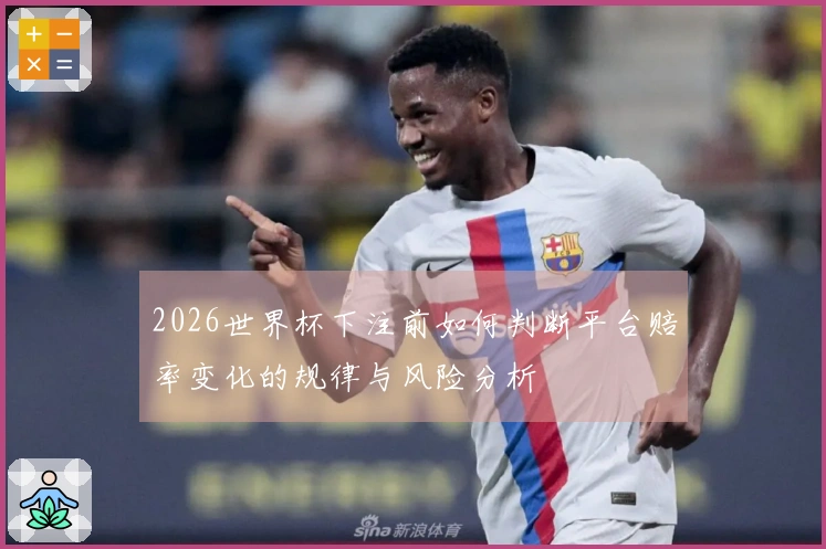 2026世界杯下注前如何判断平台赔率变化的规律与风险分析