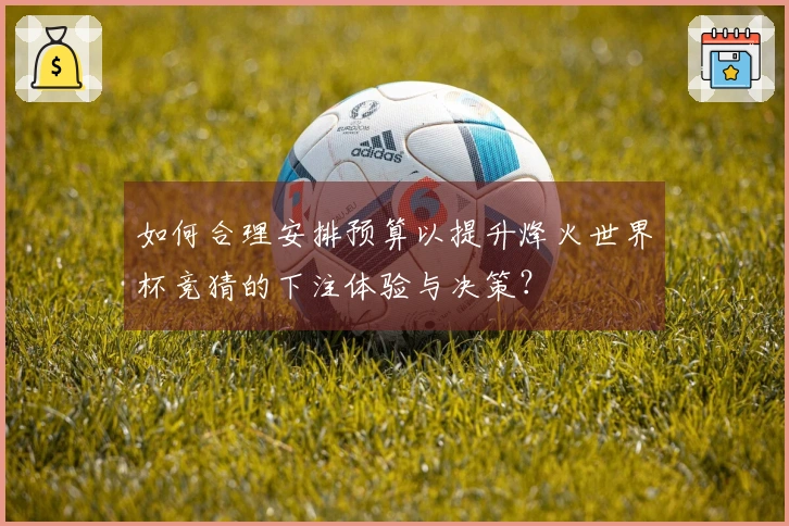 如何合理安排预算以提升烽火世界杯竞猜的下注体验与决策？