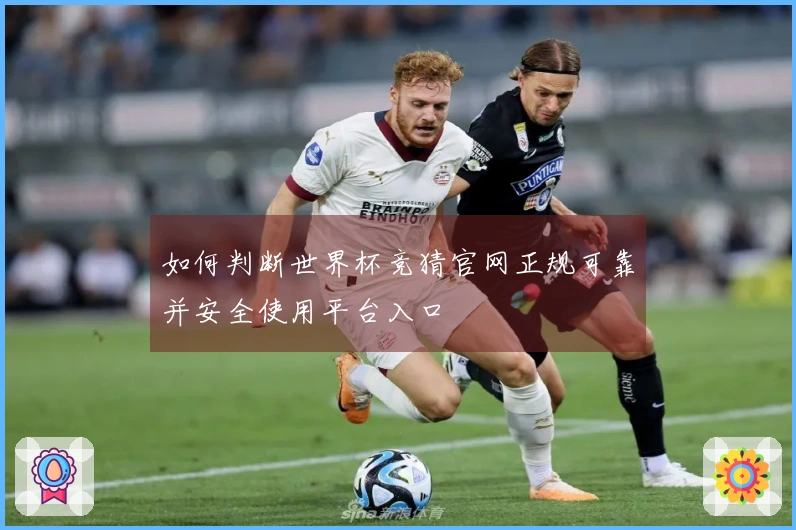 如何判断世界杯竞猜官网正规可靠并安全使用平台入口