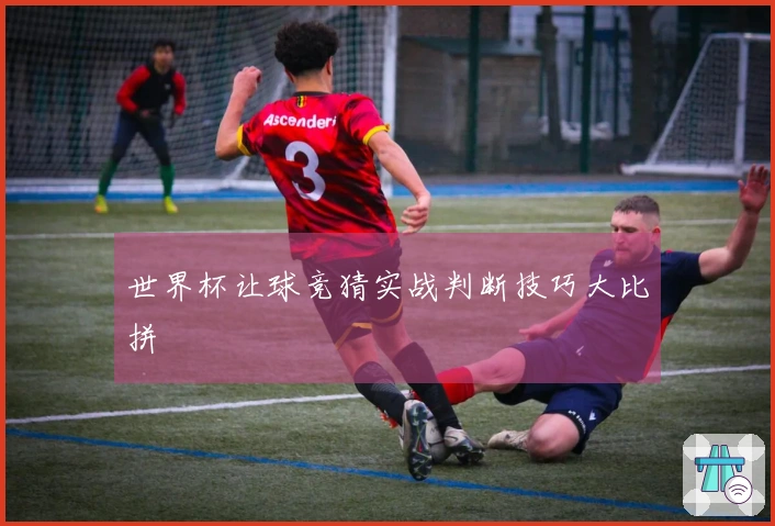 世界杯让球竞猜实战判断技巧大比拼
